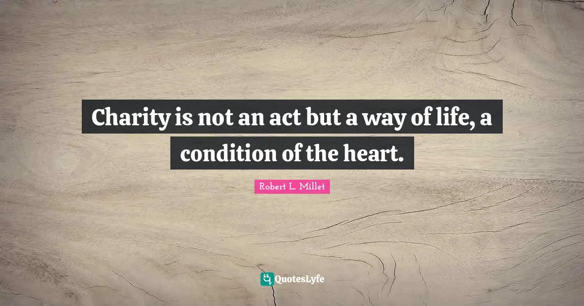 Charity is not an act but a way of life, a condition of the heart.