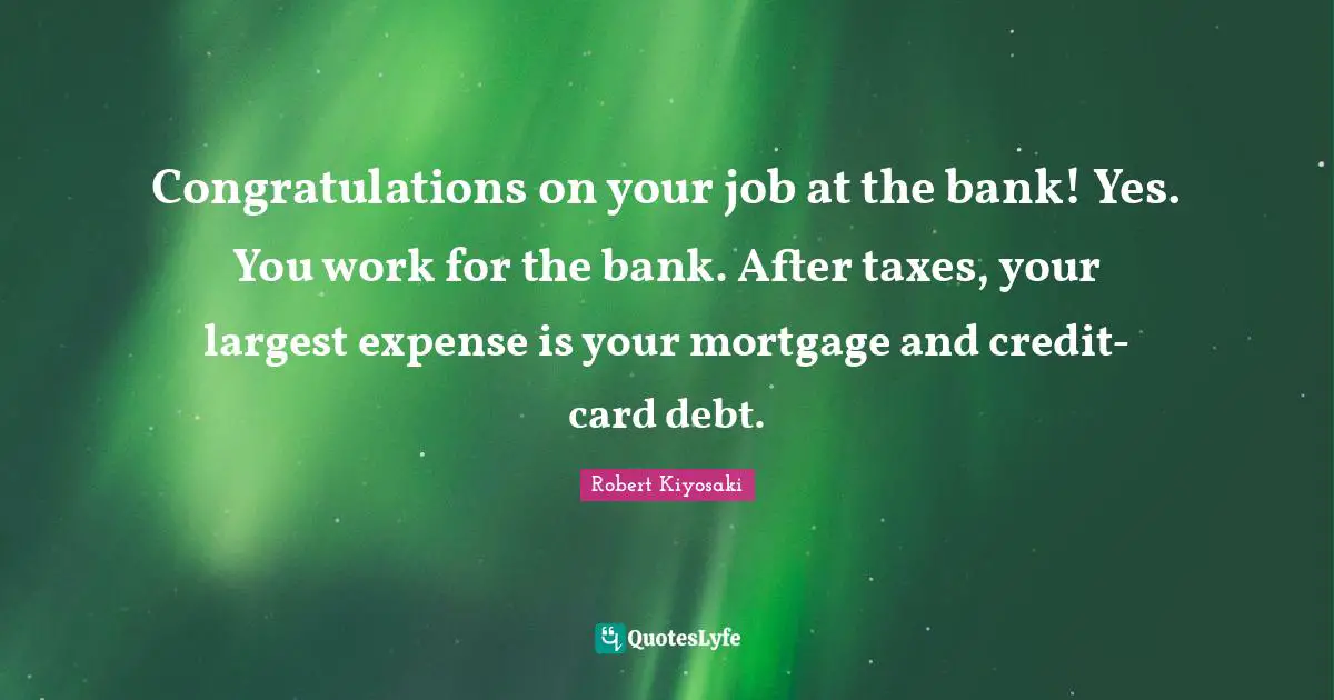 Congratulations on your job at the bank! Yes. You work for the bank. After taxes, your largest expense is your mortgage and credit-card debt.