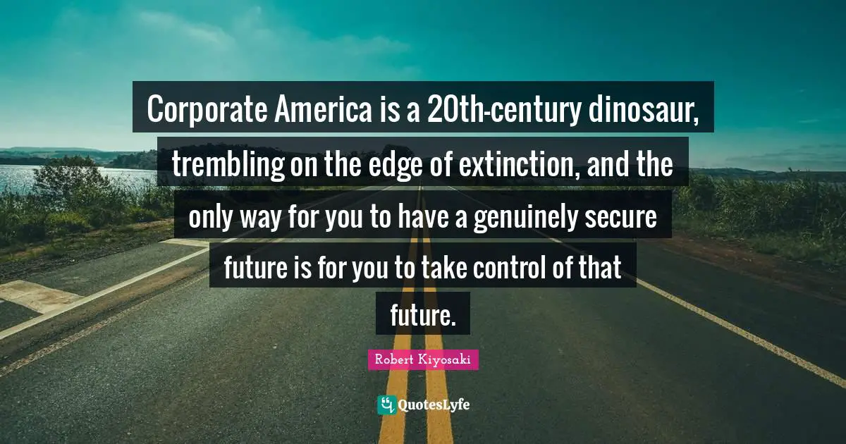 Corporate America is a 20th-century dinosaur, trembling on the edge of extinction, and the only way for you to have a genuinely secure future is for you to take control of that future.