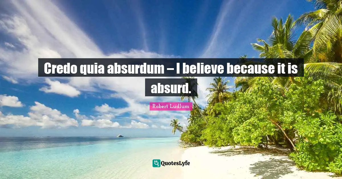 Credo quia absurdum – I believe because it is absurd.