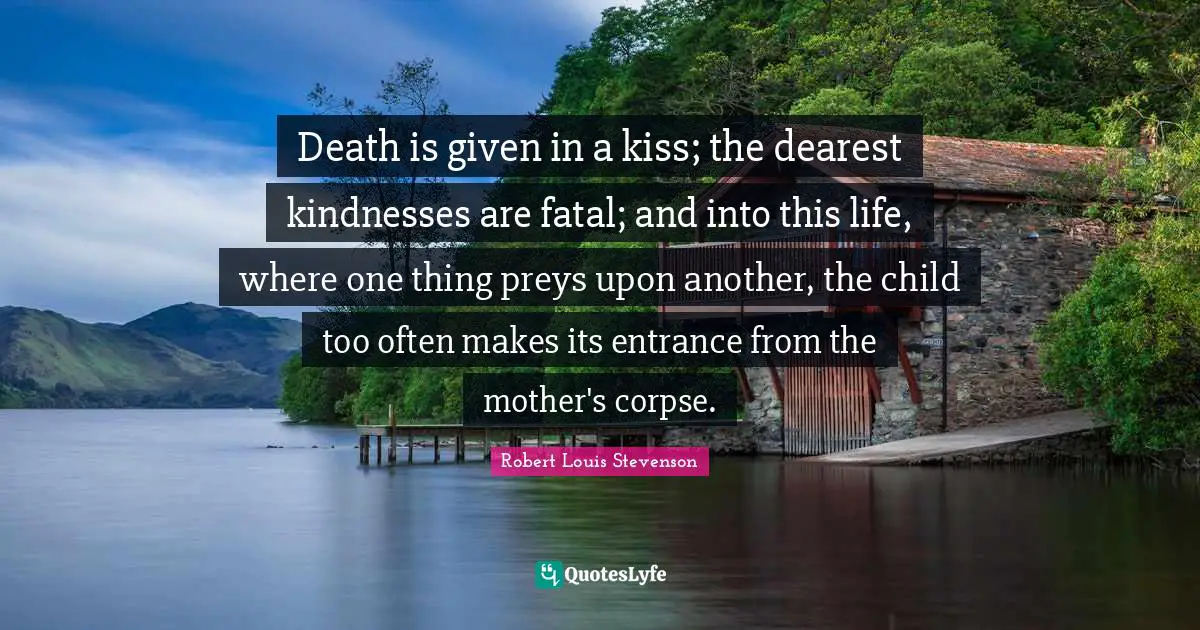 Death is given in a kiss; the dearest kindnesses are fatal; and into this life, where one thing preys upon another, the child too often makes its entrance from the mother's corpse.