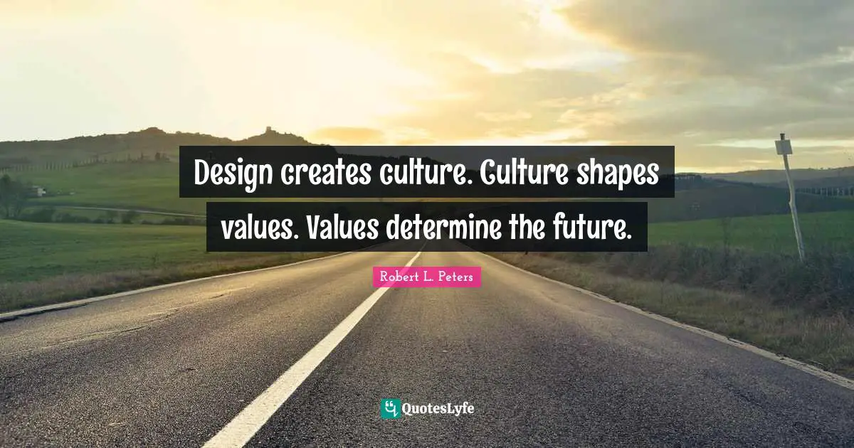 Design creates culture. Culture shapes values. Values determine the future.