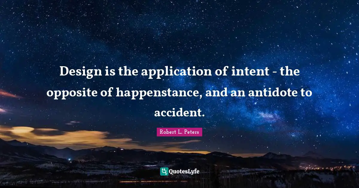 Design is the application of intent - the opposite of happenstance, and an antidote to accident.