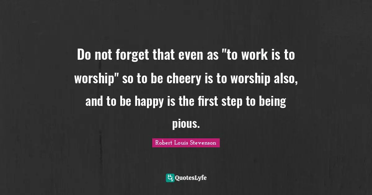Do not forget that even as "to work is to worship" so to be cheery is to worship also, and to be happy is the first step to being pious.