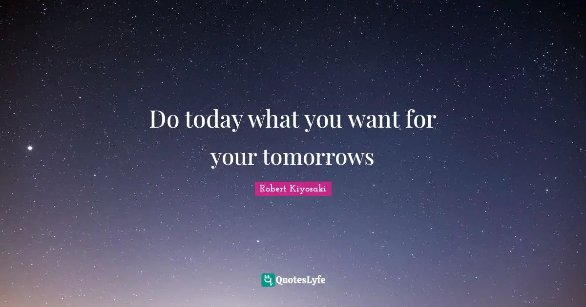 Do today what you want for your tomorrows
