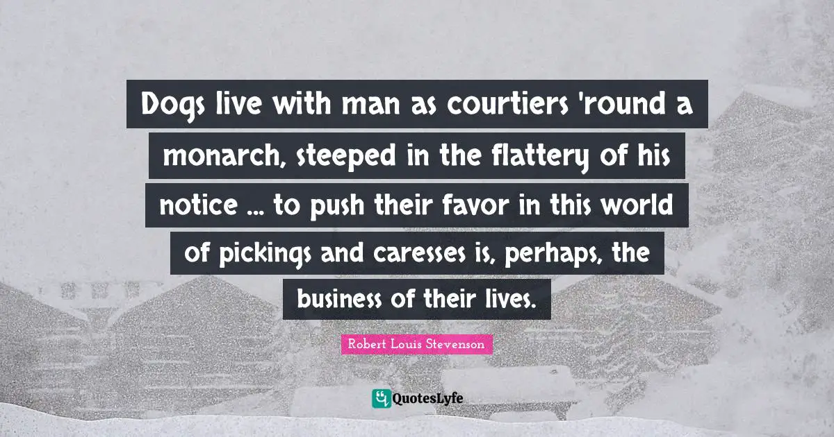 Dogs live with man as courtiers 'round a monarch, steeped in the flattery of his notice ... to push their favor in this world of pickings and caresses is, perhaps, the business of their lives.