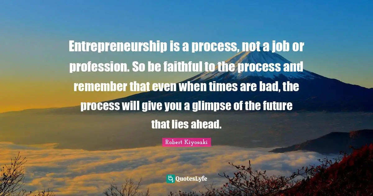Entrepreneurship Quotes: "Entrepreneurship is a process, not a job or profession. So be faithful to the process and remember that even when times are bad, the process will give you a glimpse of the future that lies ahead."
