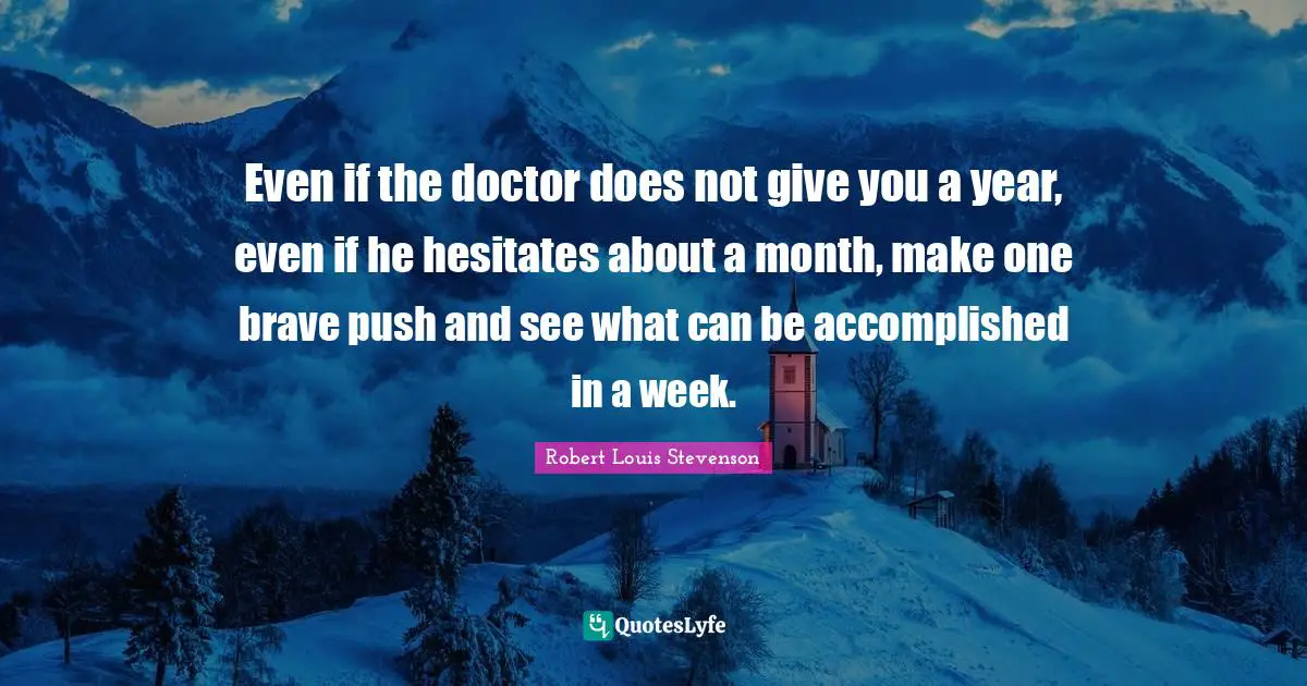 Even if the doctor does not give you a year, even if he hesitates about a month, make one brave push and see what can be accomplished in a week.
