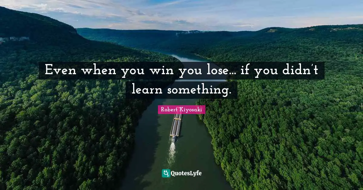 Even when you win you lose... if you didn’t learn something.