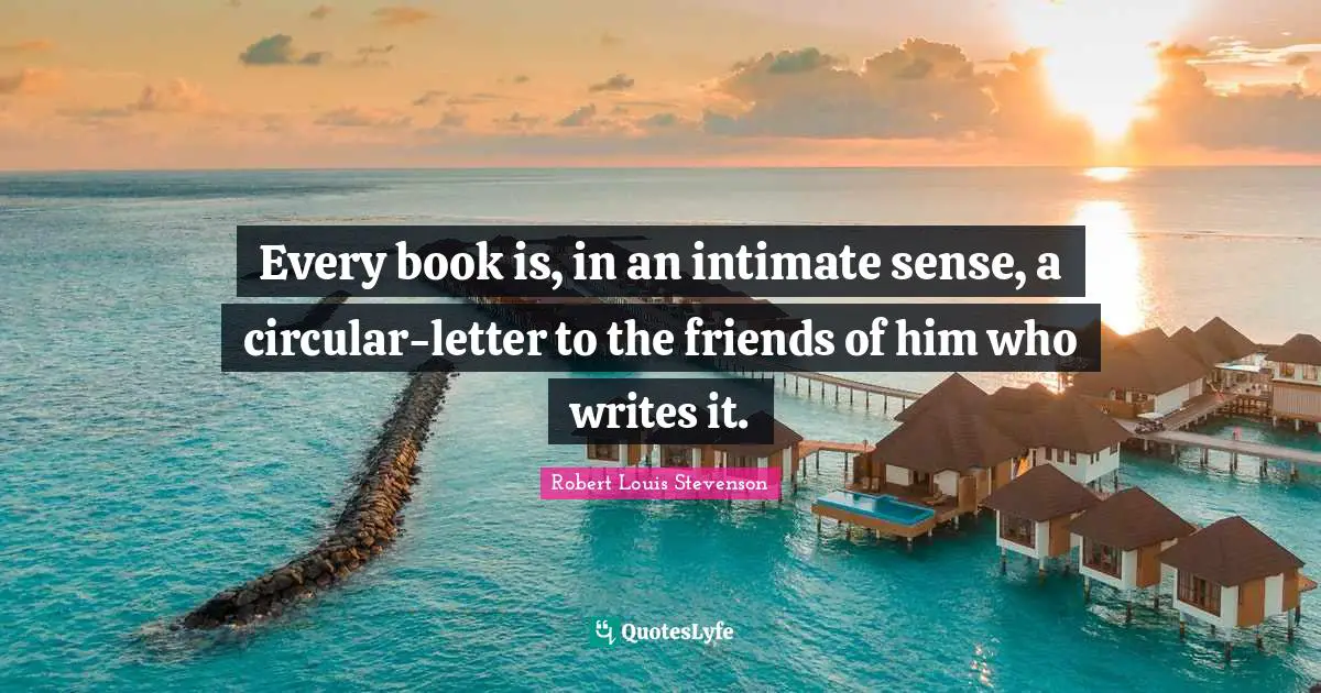 Every book is, in an intimate sense, a circular-letter to the friends of him who writes it.