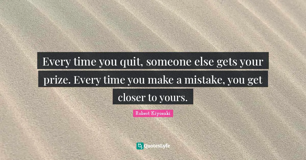 Every time you quit, someone else gets your prize. Every time you make a mistake, you get closer to yours.