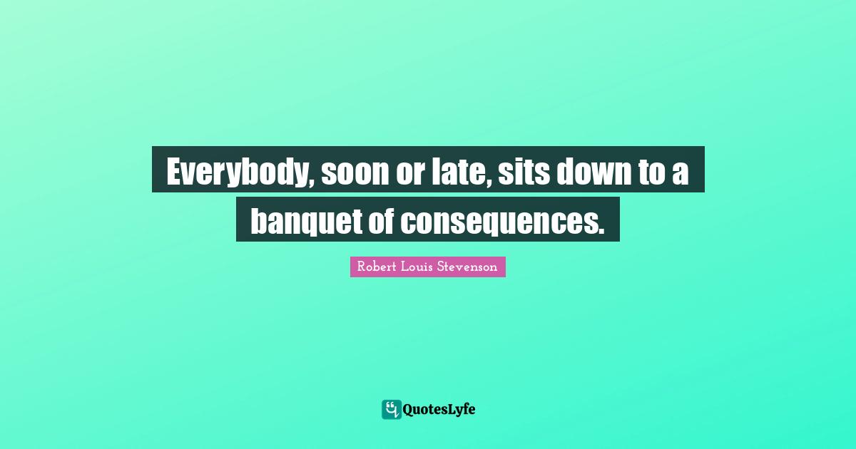 Late Quotes: "Everybody, soon or late, sits down to a banquet of consequences."
