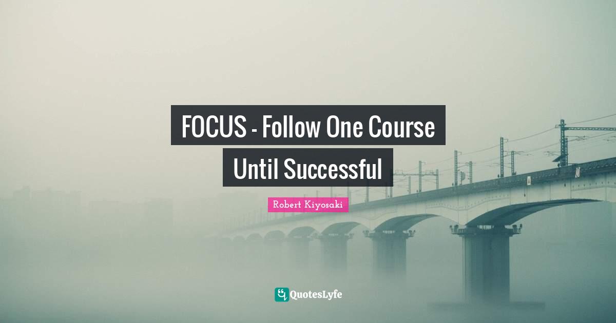 Robert Kiyosaki Quotes: "FOCUS - Follow One Course Until Successful"