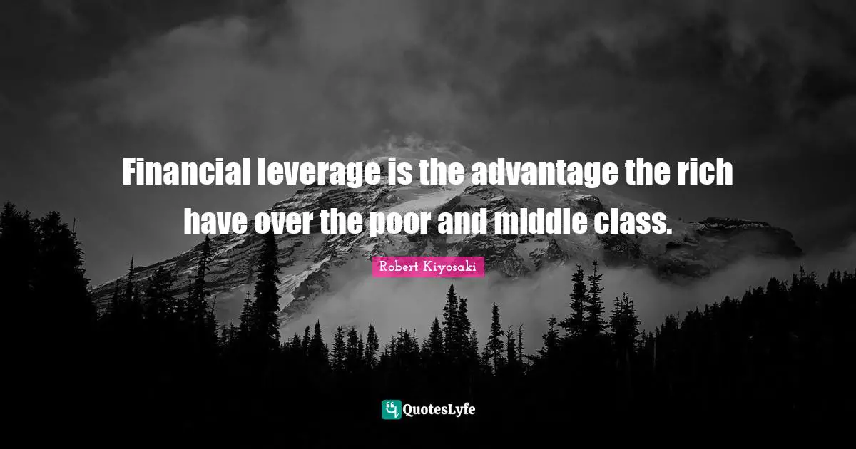 Financial leverage is the advantage the rich have over the poor and middle class.