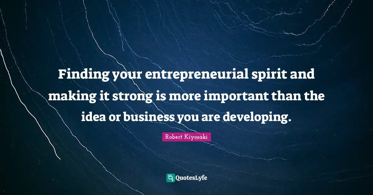 Finding your entrepreneurial spirit and making it strong is more important than the idea or business you are developing.