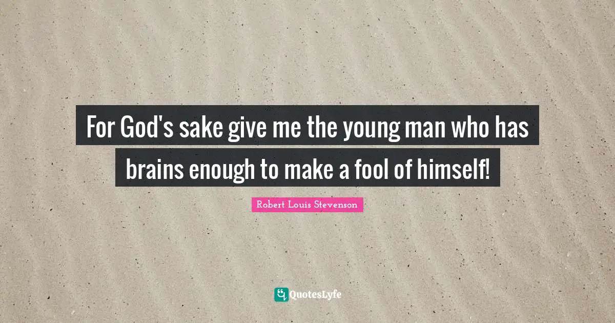 For God's sake give me the young man who has brains enough to make a fool of himself!