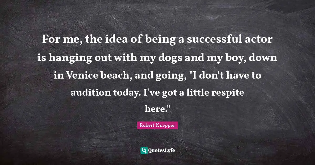 Robert Knepper Quotes: "For me, the idea of being a successful actor is hanging out with my dogs and my boy, down in Venice beach, and going, "I don't have to audition today. I've got a little respite here.""