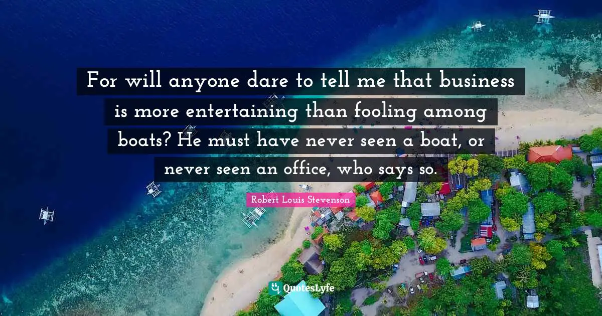 For will anyone dare to tell me that business is more entertaining than fooling among boats? He must have never seen a boat, or never seen an office, who says so.