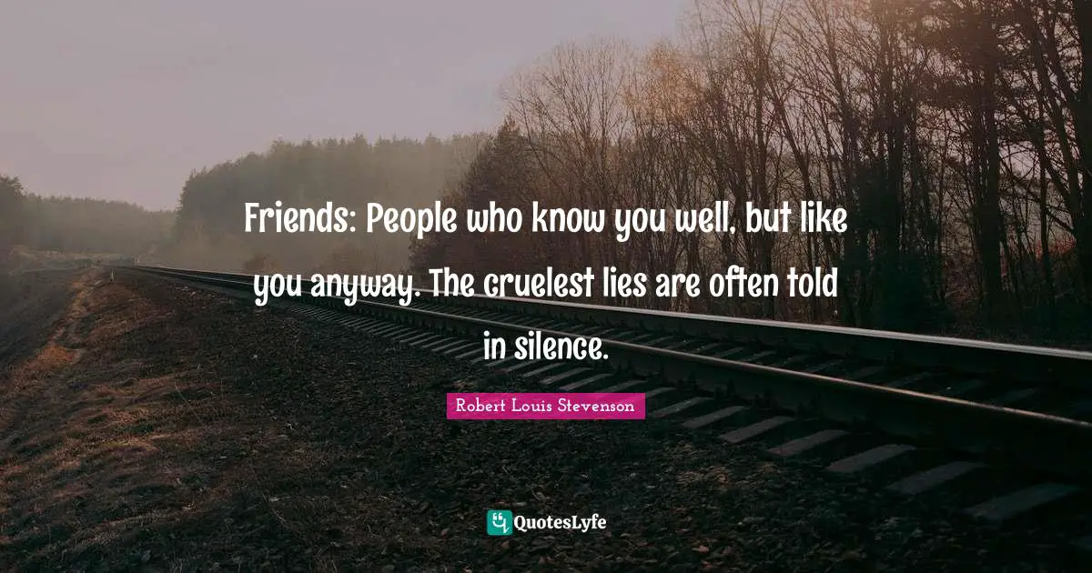 Friends: People who know you well, but like you anyway. The cruelest lies are often told in silence.