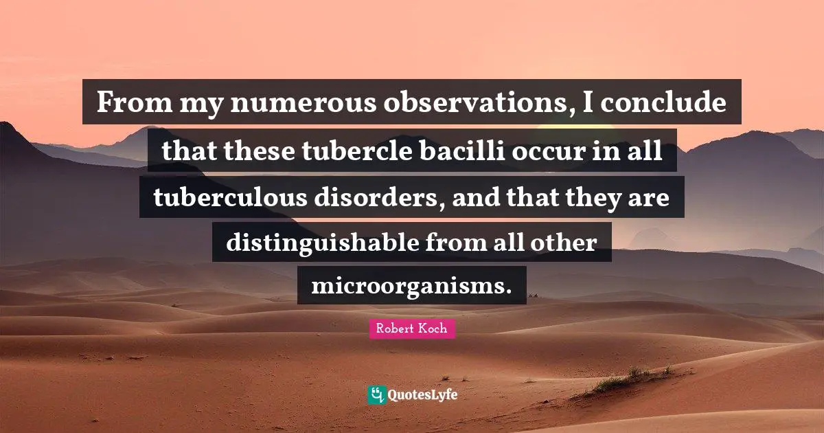Disorder Quotes: "From my numerous observations, I conclude that these tubercle bacilli occur in all tuberculous disorders, and that they are distinguishable from all other microorganisms."