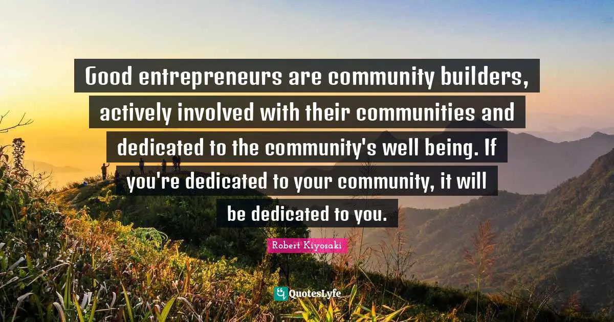 Good entrepreneurs are community builders, actively involved with their communities and dedicated to the community's well being. If you're dedicated to your community, it will be dedicated to you.