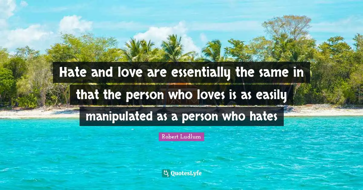 Hate and love are essentially the same in that the person who loves is as easily manipulated as a person who hates