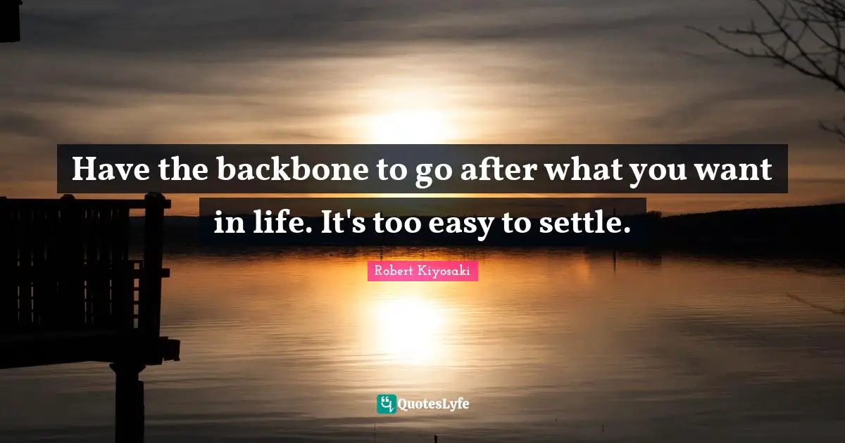 Robert Kiyosaki Quotes: "Have the backbone to go after what you want in life. It's too easy to settle."