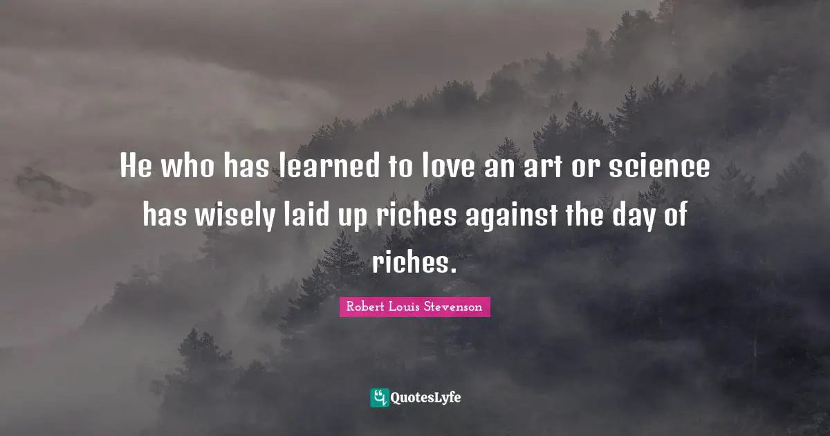 He who has learned to love an art or science has wisely laid up riches against the day of riches.
