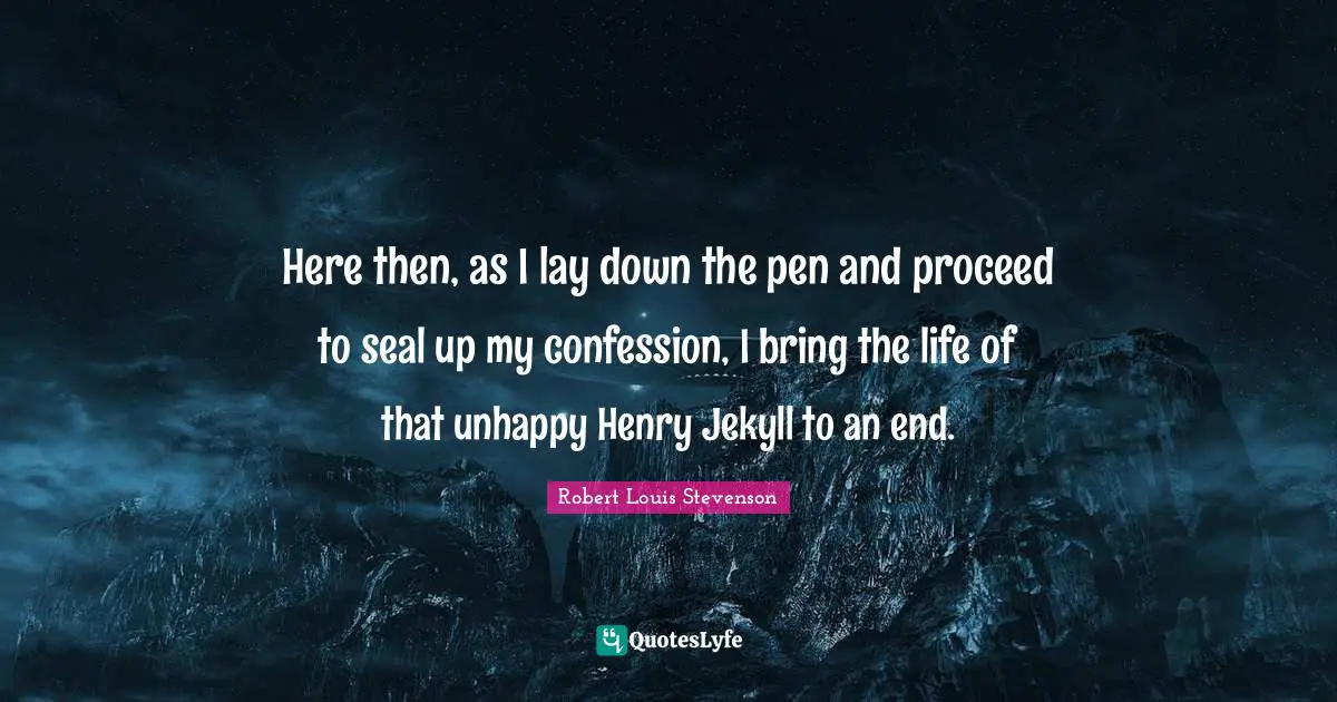 Here then, as I lay down the pen and proceed to seal up my confession, I bring the life of that unhappy Henry Jekyll to an end.