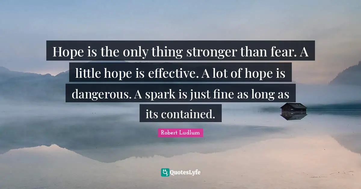 Hope is the only thing stronger than fear. A little hope is effective. A lot of hope is dangerous. A spark is just fine as long as its contained.
