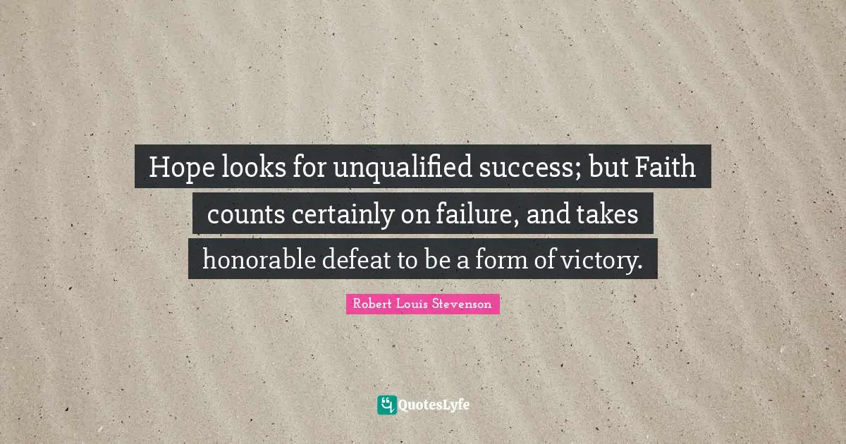 Hope looks for unqualified success; but Faith counts certainly on failure, and takes honorable defeat to be a form of victory.