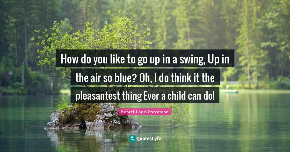 How do you like to go up in a swing, Up in the air so blue? Oh, I do think it the pleasantest thing Ever a child can do!