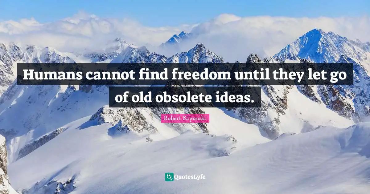 Humans cannot find freedom until they let go of old obsolete ideas.