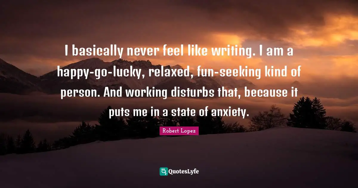 I basically never feel like writing. I am a happy-go-lucky, relaxed, fun-seeking kind of person. And working disturbs that, because it puts me in a state of anxiety.