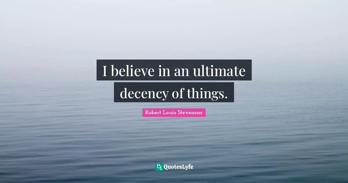 I believe in an ultimate decency of things.
