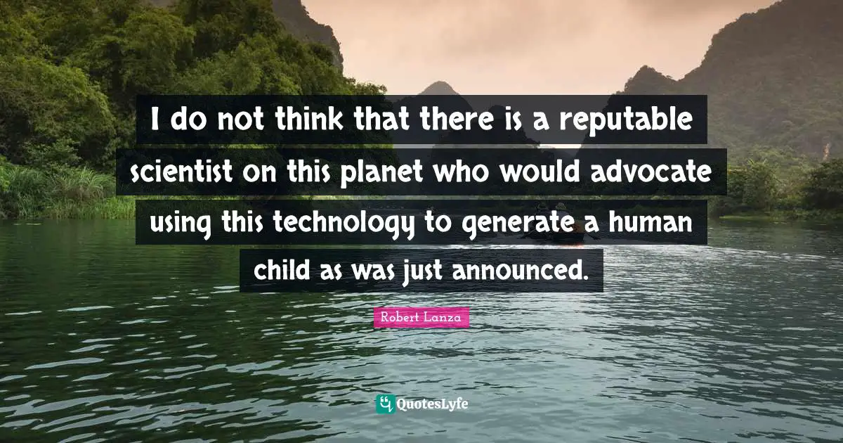 I do not think that there is a reputable scientist on this planet who would advocate using this technology to generate a human child as was just announced.
