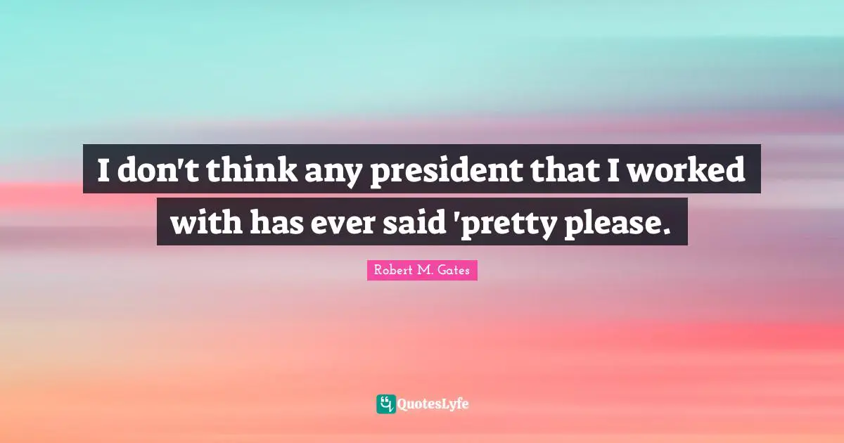 I don't think any president that I worked with has ever said 'pretty please.