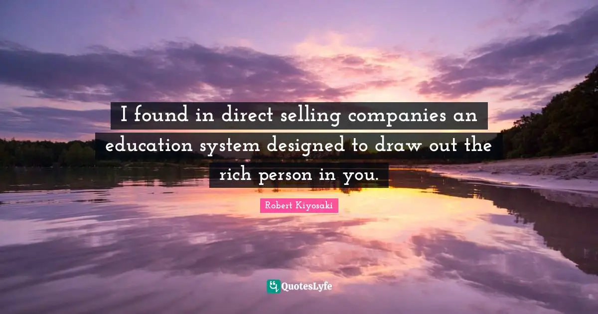 I found in direct selling companies an education system designed to draw out the rich person in you.