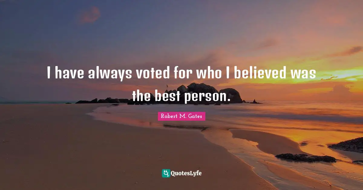I have always voted for who I believed was the best person.