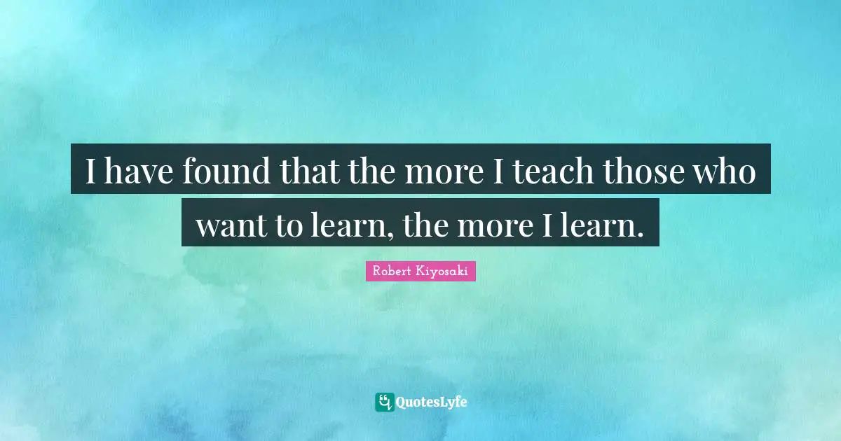 I have found that the more I teach those who want to learn, the more I learn.