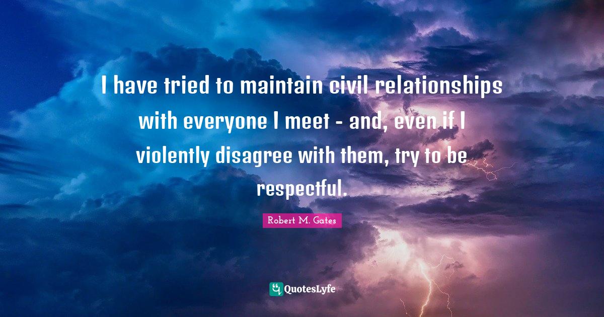 I have tried to maintain civil relationships with everyone I meet an