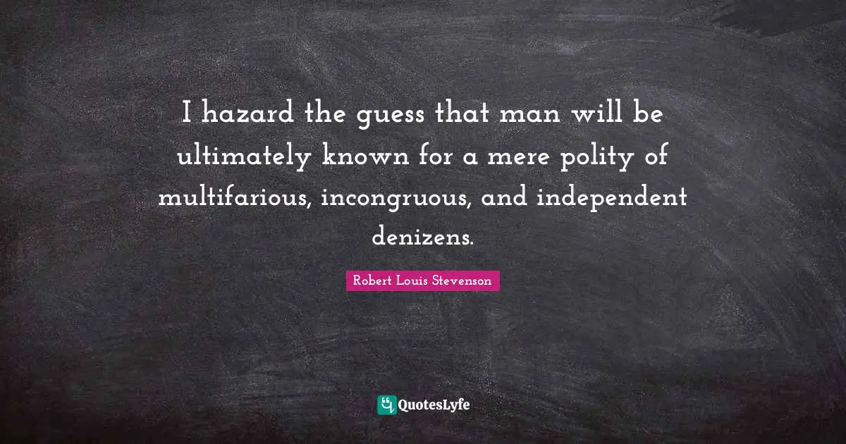 I hazard the guess that man will be ultimately known for a mere polity of multifarious, incongruous, and independent denizens.