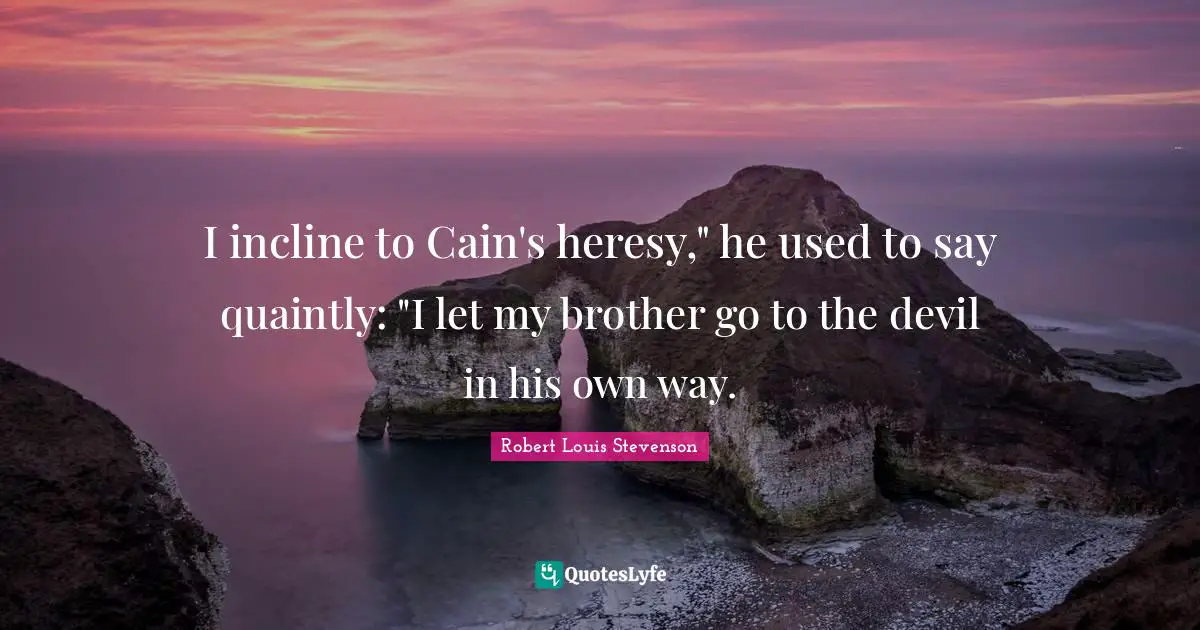 I incline to Cain's heresy," he used to say quaintly: "I let my brother go to the devil in his own way.