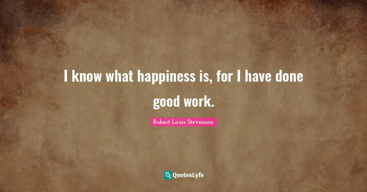 I know what happiness is, for I have done good work.