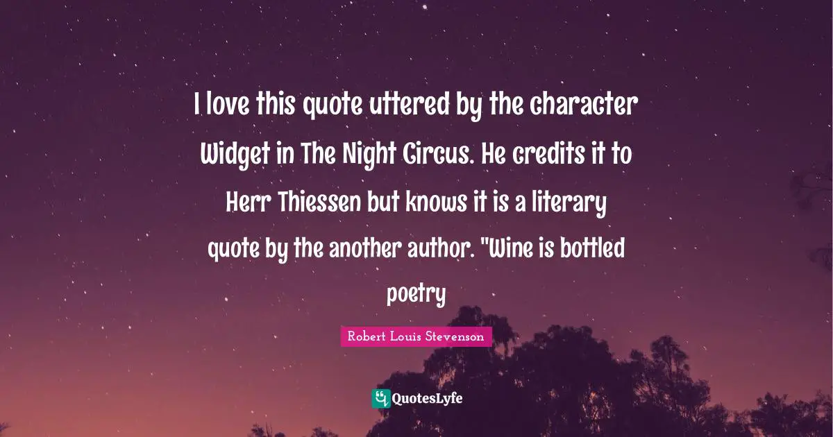 I love this quote uttered by the character Widget in The Night Circus. He credits it to Herr Thiessen but knows it is a literary quote by the another author. "Wine is bottled poetry