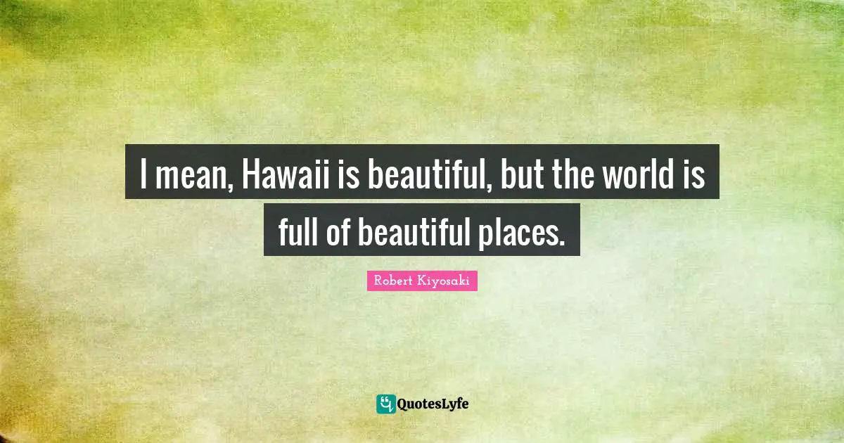 I mean, Hawaii is beautiful, but the world is full of beautiful places.