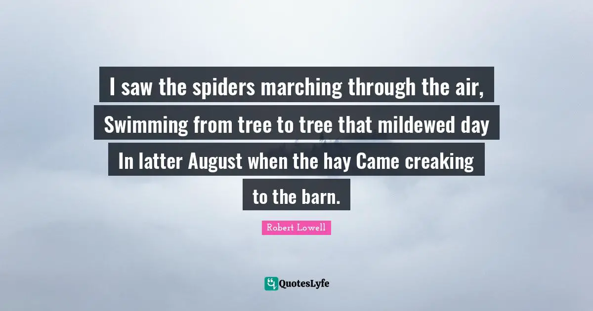 I saw the spiders marching through the air, Swimming from tree to tree that mildewed day In latter August when the hay Came creaking to the barn.