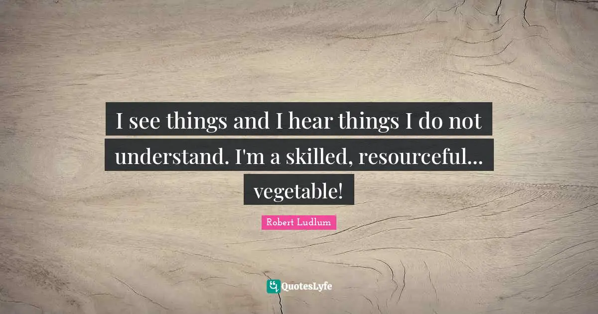 I see things and I hear things I do not understand. I'm a skilled, resourceful... vegetable!