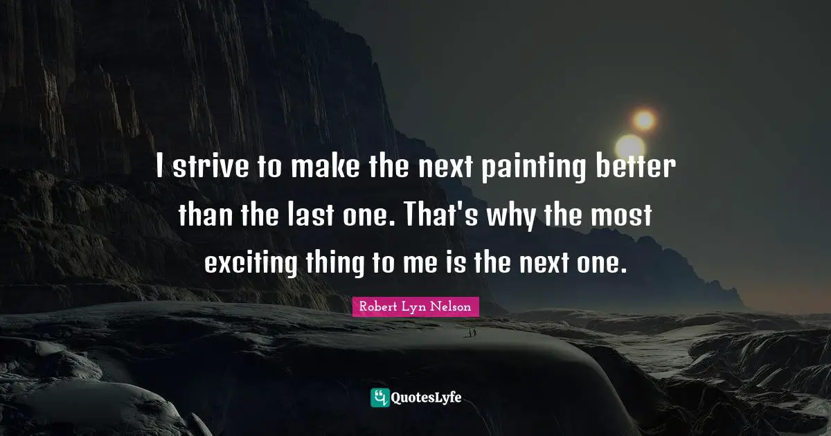 I strive to make the next painting better than the last one. That's why the most exciting thing to me is the next one.