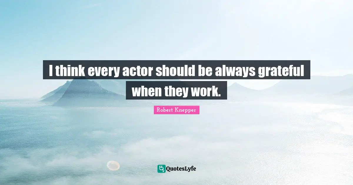 Robert Knepper Quotes: "I think every actor should be always grateful when they work."